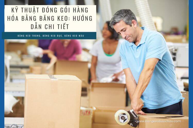 Các Bước Cơ Bản Trong Kỹ Thuật Đóng Gói Hàng Hóa Bằng Băng Keo